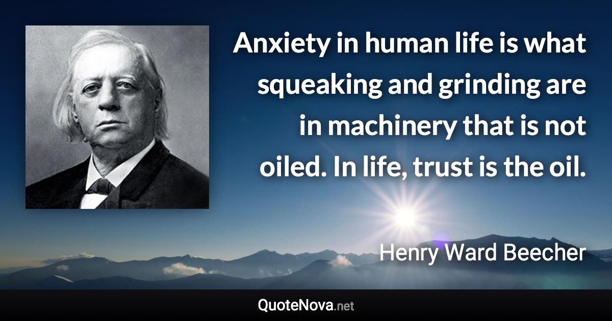 Anxiety in human life is what squeaking and grinding are in machinery that is not oiled. In life, trust is the oil. - Henry Ward Beecher quote