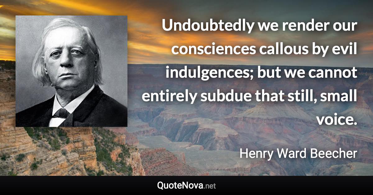 Undoubtedly we render our consciences callous by evil indulgences; but we cannot entirely subdue that still, small voice. - Henry Ward Beecher quote