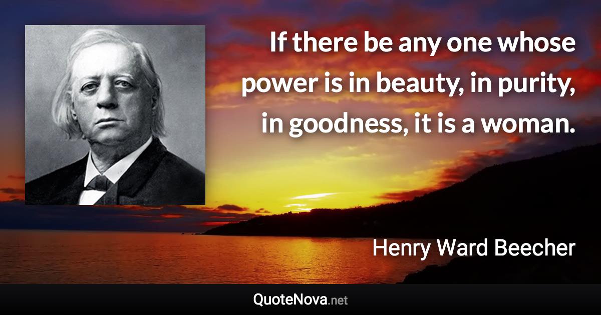 If there be any one whose power is in beauty, in purity, in goodness, it is a woman. - Henry Ward Beecher quote