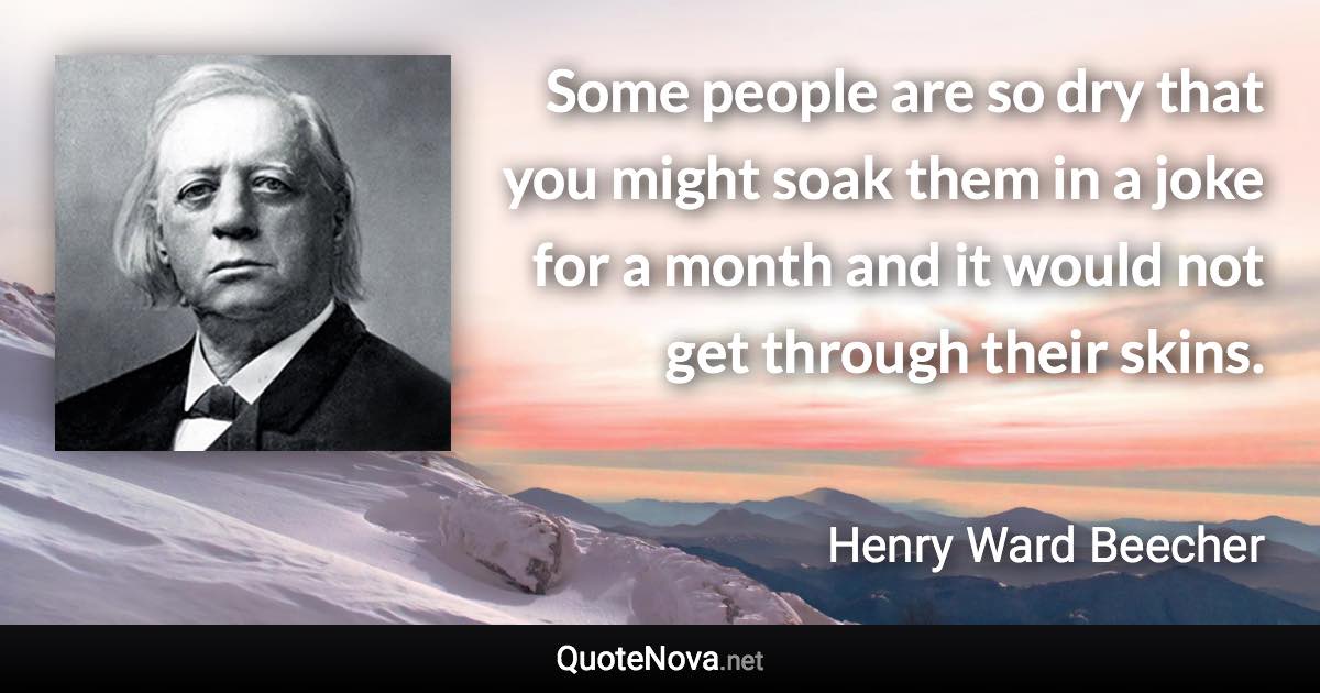 Some people are so dry that you might soak them in a joke for a month and it would not get through their skins. - Henry Ward Beecher quote