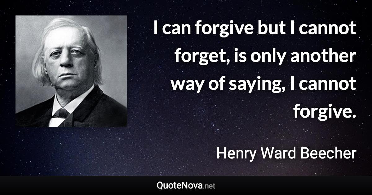 I can forgive but I cannot forget, is only another way of saying, I cannot forgive. - Henry Ward Beecher quote