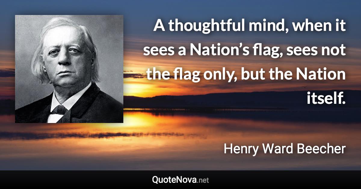 A thoughtful mind, when it sees a Nation’s flag, sees not the flag only, but the Nation itself. - Henry Ward Beecher quote