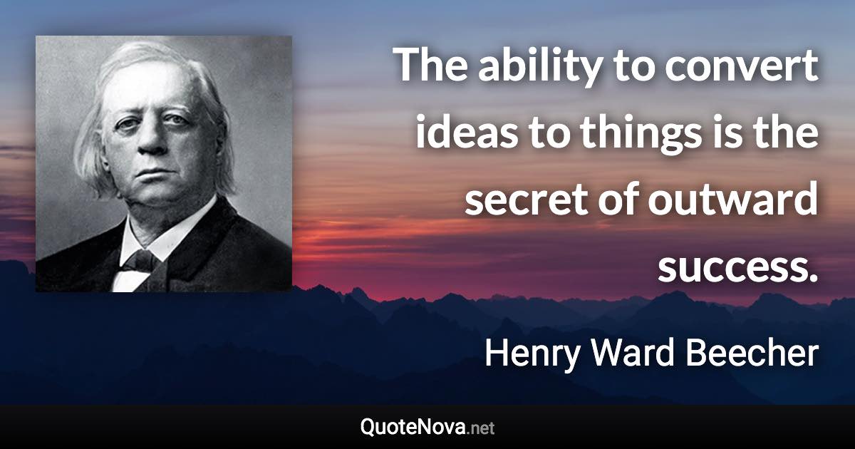 The ability to convert ideas to things is the secret of outward success. - Henry Ward Beecher quote