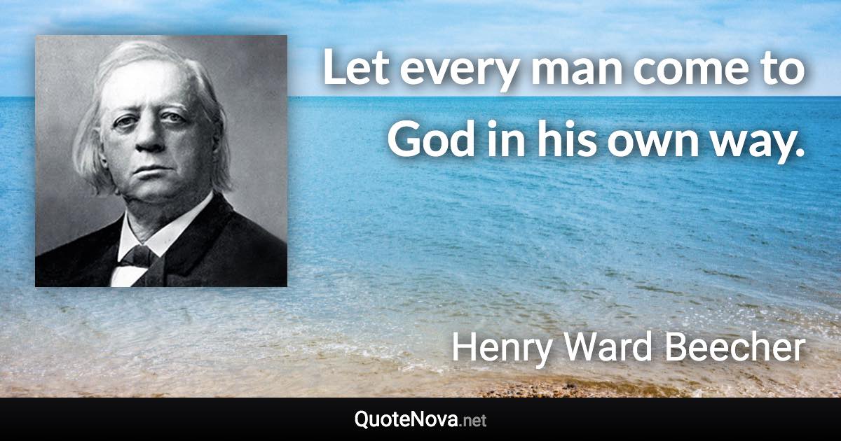 Let every man come to God in his own way. - Henry Ward Beecher quote