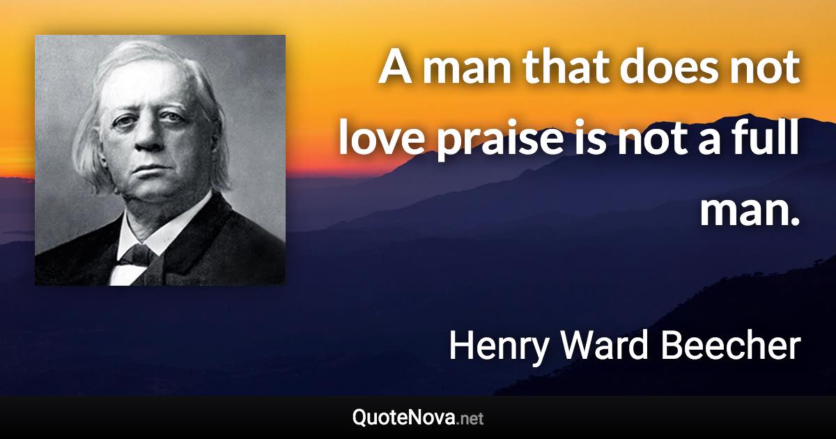 A man that does not love praise is not a full man. - Henry Ward Beecher quote