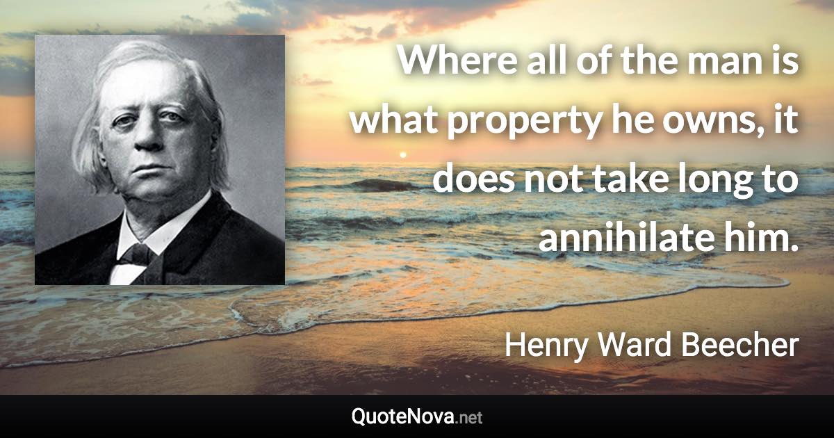 Where all of the man is what property he owns, it does not take long to annihilate him. - Henry Ward Beecher quote