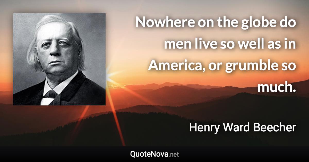 Nowhere on the globe do men live so well as in America, or grumble so much. - Henry Ward Beecher quote