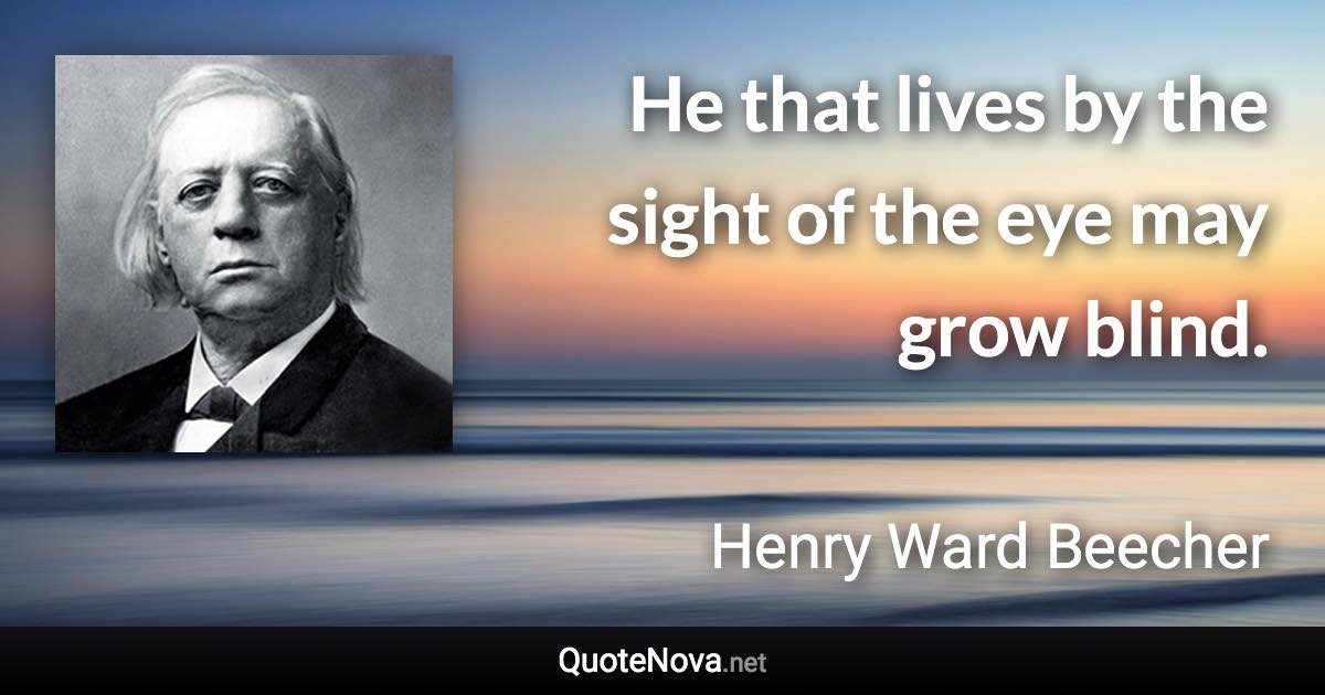 He that lives by the sight of the eye may grow blind. - Henry Ward Beecher quote