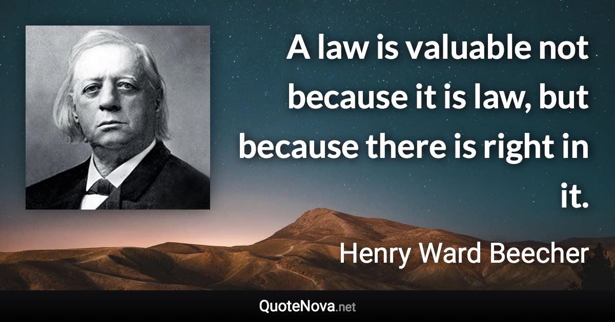 A law is valuable not because it is law, but because there is right in it. - Henry Ward Beecher quote