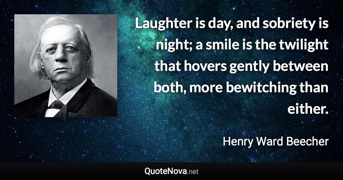 Laughter is day, and sobriety is night; a smile is the twilight that hovers gently between both, more bewitching than either. - Henry Ward Beecher quote