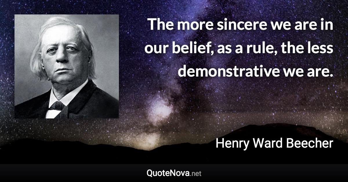 The more sincere we are in our belief, as a rule, the less demonstrative we are. - Henry Ward Beecher quote