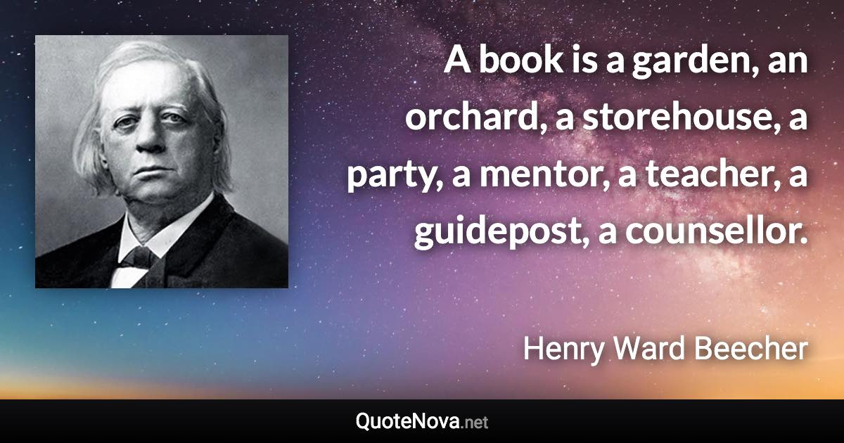 A book is a garden, an orchard, a storehouse, a party, a mentor, a teacher, a guidepost, a counsellor. - Henry Ward Beecher quote