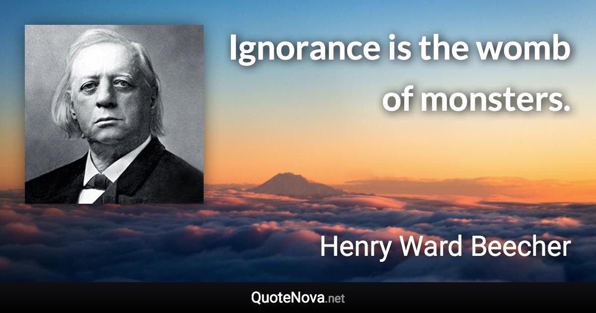 Ignorance is the womb of monsters. - Henry Ward Beecher quote