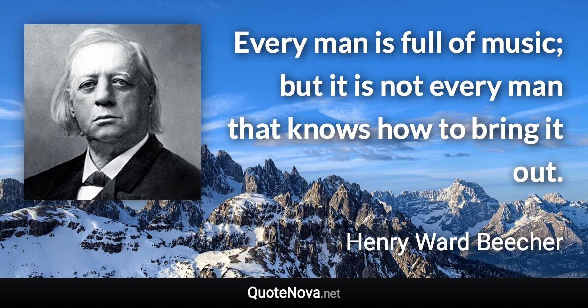 Every man is full of music; but it is not every man that knows how to bring it out. - Henry Ward Beecher quote