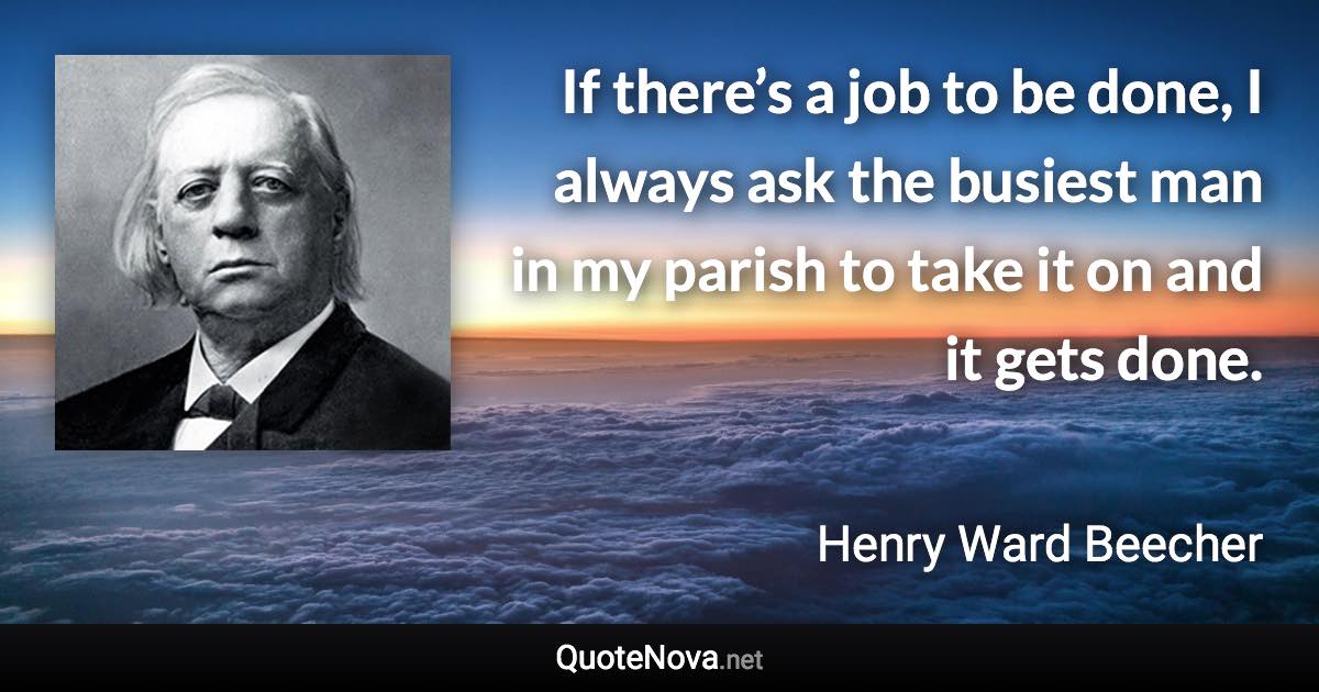 If there’s a job to be done, I always ask the busiest man in my parish to take it on and it gets done. - Henry Ward Beecher quote