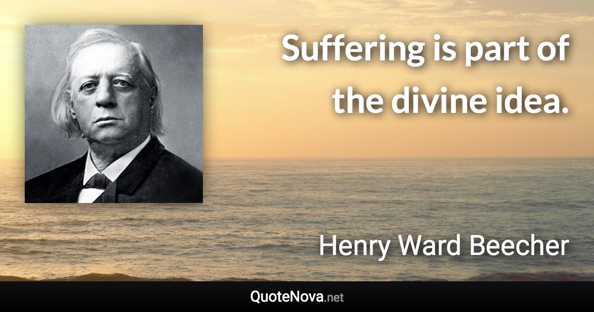 Suffering is part of the divine idea. - Henry Ward Beecher quote