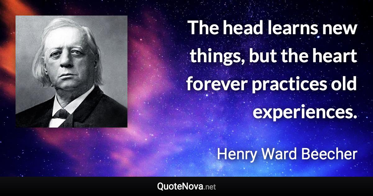 The head learns new things, but the heart forever practices old experiences. - Henry Ward Beecher quote