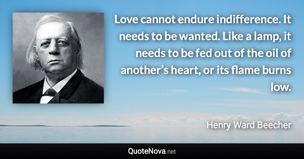 Love cannot endure indifference. It needs to be wanted. Like a lamp, it needs to be fed out of the oil of another’s heart, or its flame burns low. - Henry Ward Beecher quote