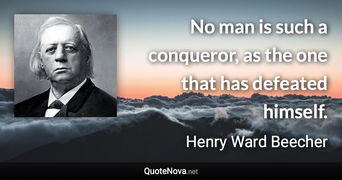 No man is such a conqueror, as the one that has defeated himself. - Henry Ward Beecher quote