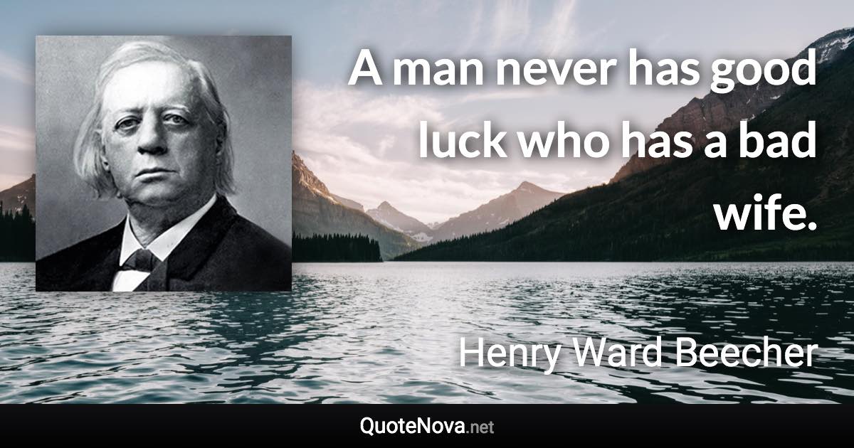 A man never has good luck who has a bad wife. - Henry Ward Beecher quote