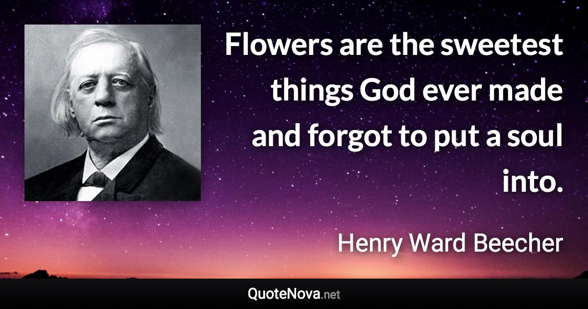 Flowers are the sweetest things God ever made and forgot to put a soul into. - Henry Ward Beecher quote