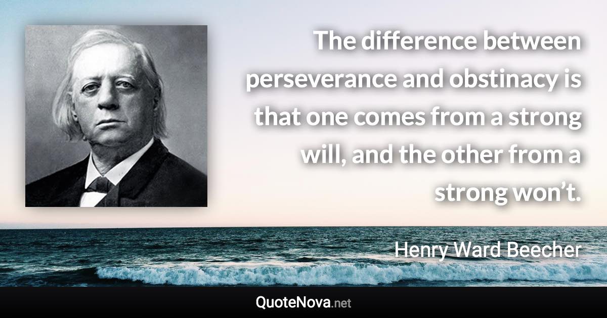 The difference between perseverance and obstinacy is that one comes from a strong will, and the other from a strong won’t. - Henry Ward Beecher quote