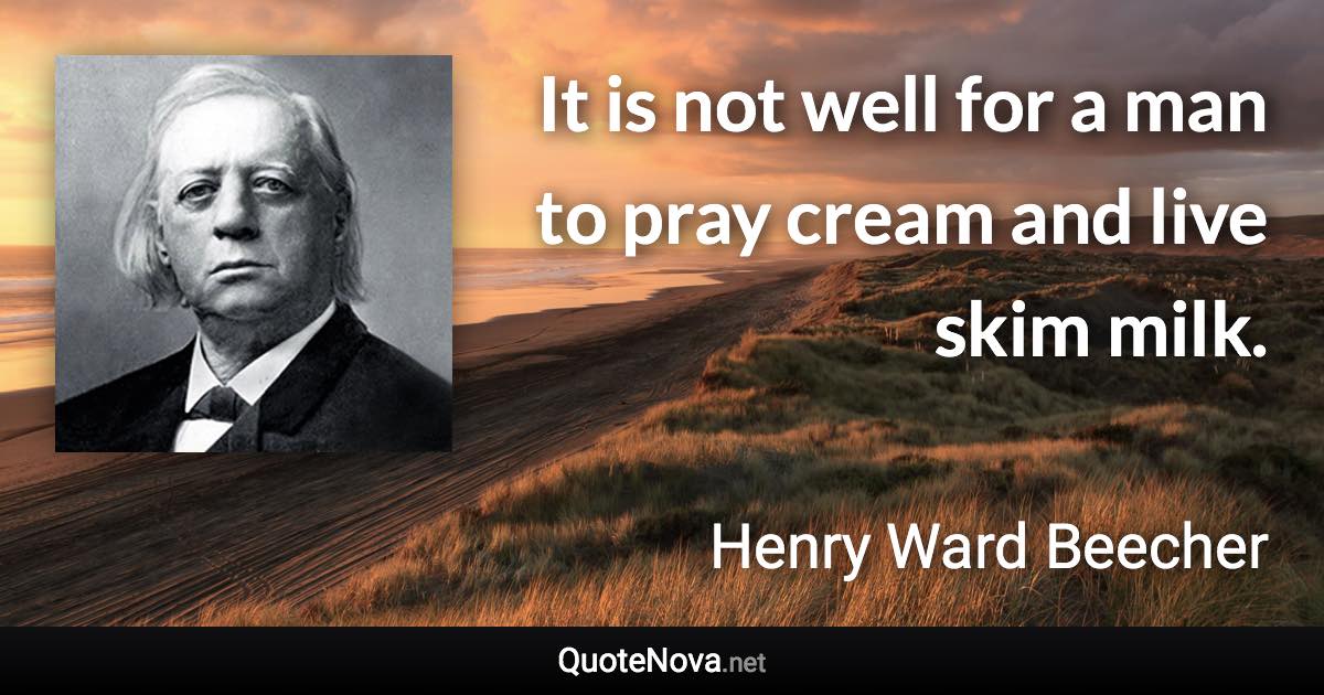 It is not well for a man to pray cream and live skim milk. - Henry Ward Beecher quote