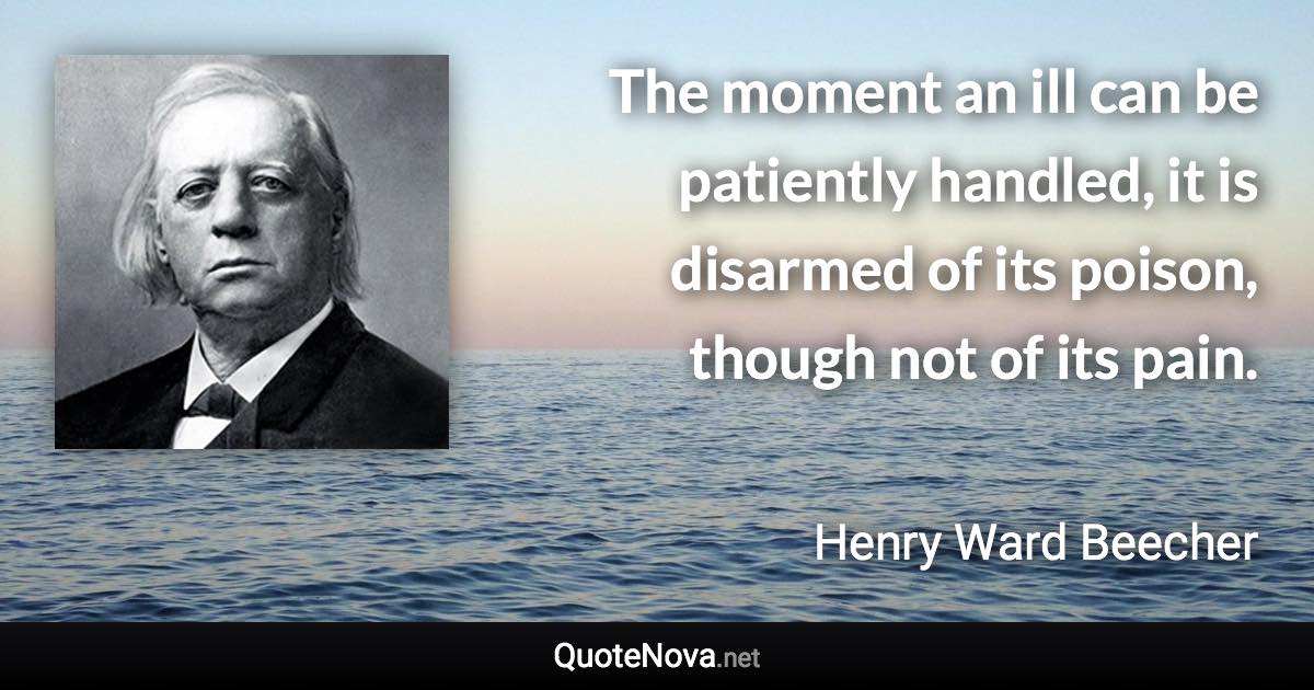 The moment an ill can be patiently handled, it is disarmed of its poison, though not of its pain. - Henry Ward Beecher quote