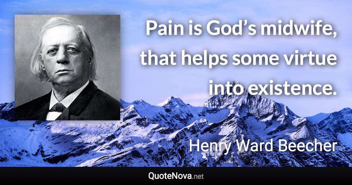 Pain is God’s midwife, that helps some virtue into existence. - Henry Ward Beecher quote