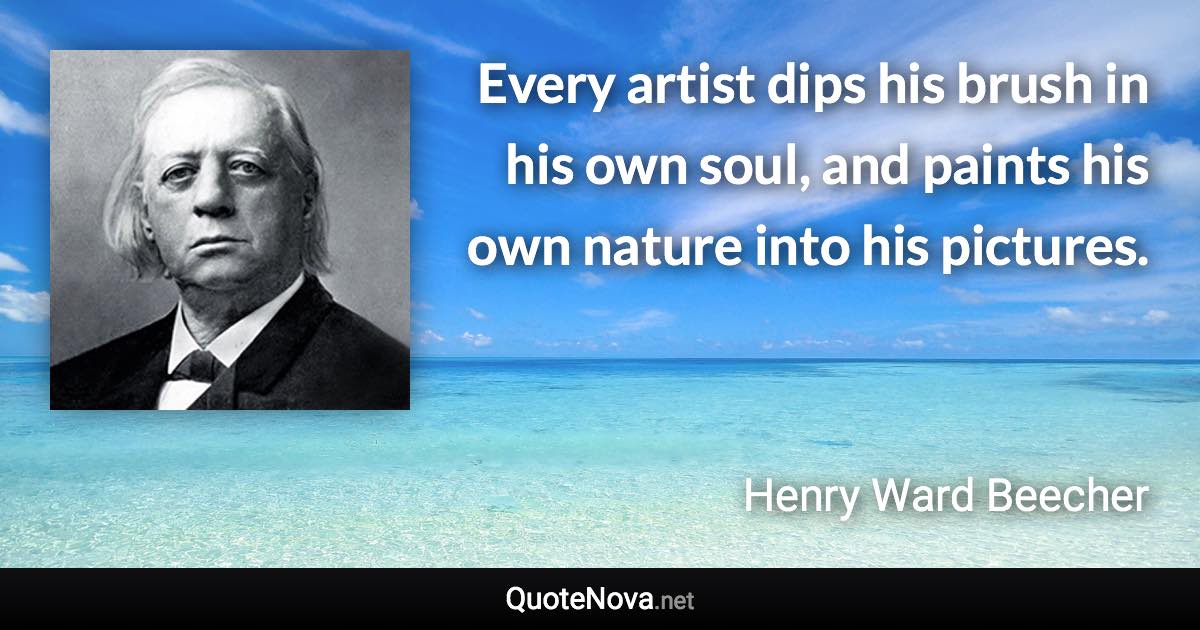 Every artist dips his brush in his own soul, and paints his own nature into his pictures. - Henry Ward Beecher quote