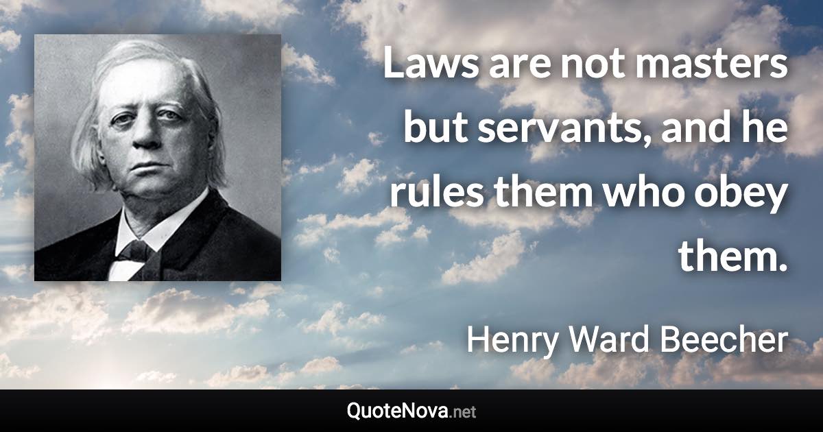 Laws are not masters but servants, and he rules them who obey them. - Henry Ward Beecher quote