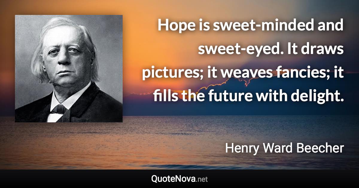 Hope is sweet-minded and sweet-eyed. It draws pictures; it weaves fancies; it fills the future with delight. - Henry Ward Beecher quote