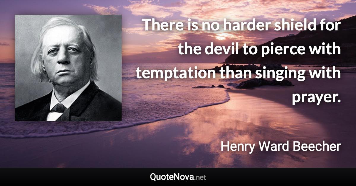 There is no harder shield for the devil to pierce with temptation than singing with prayer. - Henry Ward Beecher quote