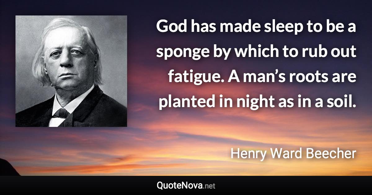 God has made sleep to be a sponge by which to rub out fatigue. A man’s roots are planted in night as in a soil. - Henry Ward Beecher quote