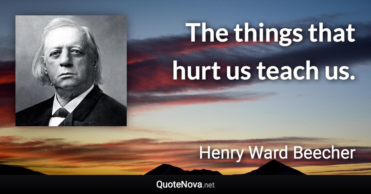 The things that hurt us teach us. - Henry Ward Beecher quote