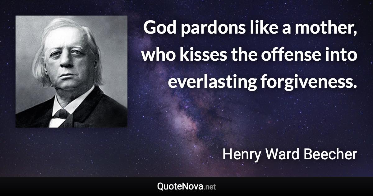 God pardons like a mother, who kisses the offense into everlasting forgiveness. - Henry Ward Beecher quote