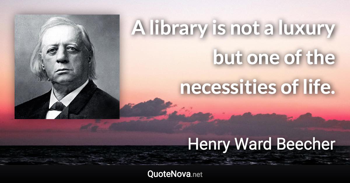 A library is not a luxury but one of the necessities of life. - Henry Ward Beecher quote