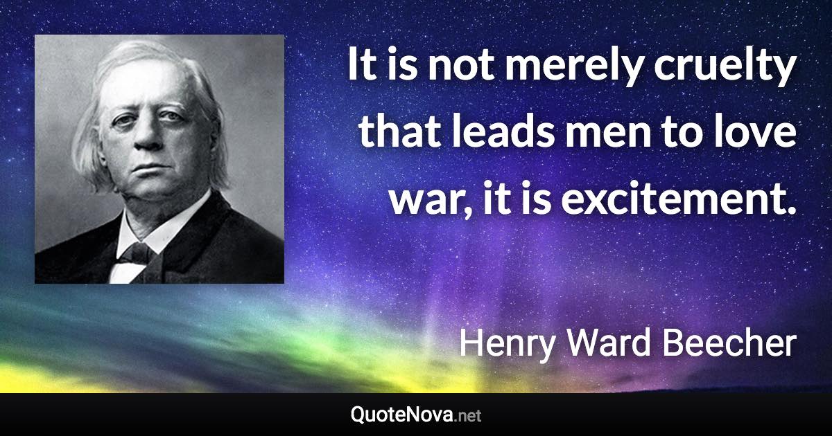 It is not merely cruelty that leads men to love war, it is excitement. - Henry Ward Beecher quote