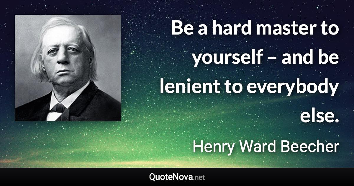 Be a hard master to yourself – and be lenient to everybody else. - Henry Ward Beecher quote