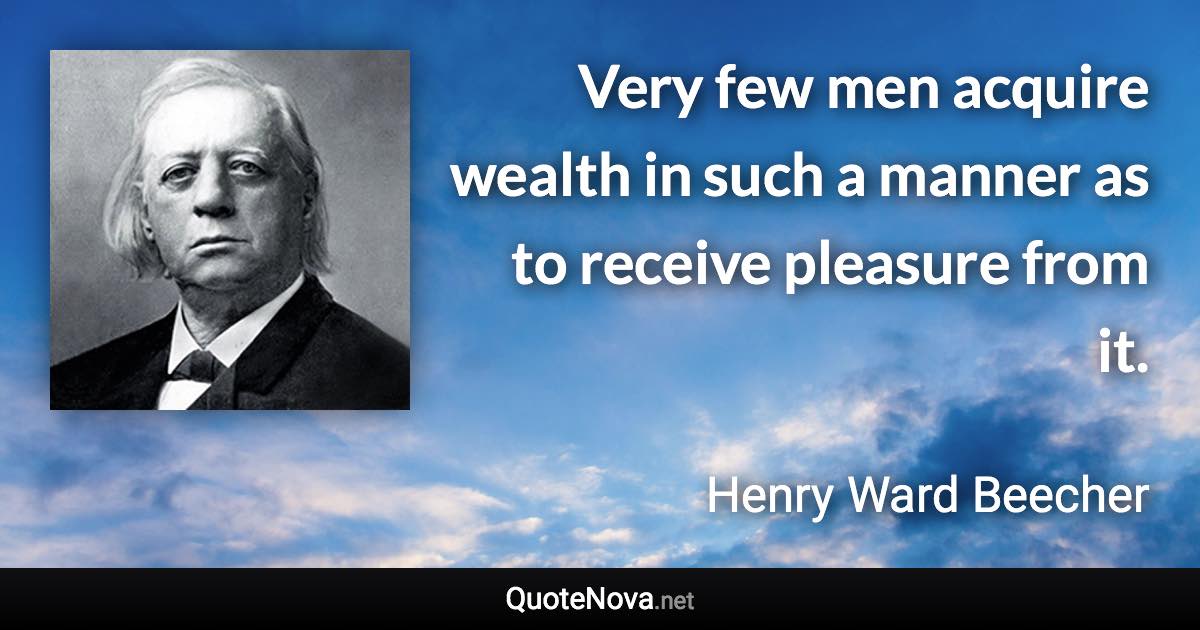 Very few men acquire wealth in such a manner as to receive pleasure from it. - Henry Ward Beecher quote