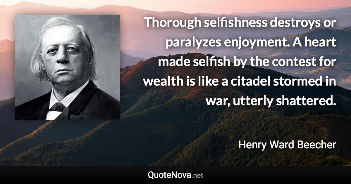 Thorough selfishness destroys or paralyzes enjoyment. A heart made selfish by the contest for wealth is like a citadel stormed in war, utterly shattered. - Henry Ward Beecher quote