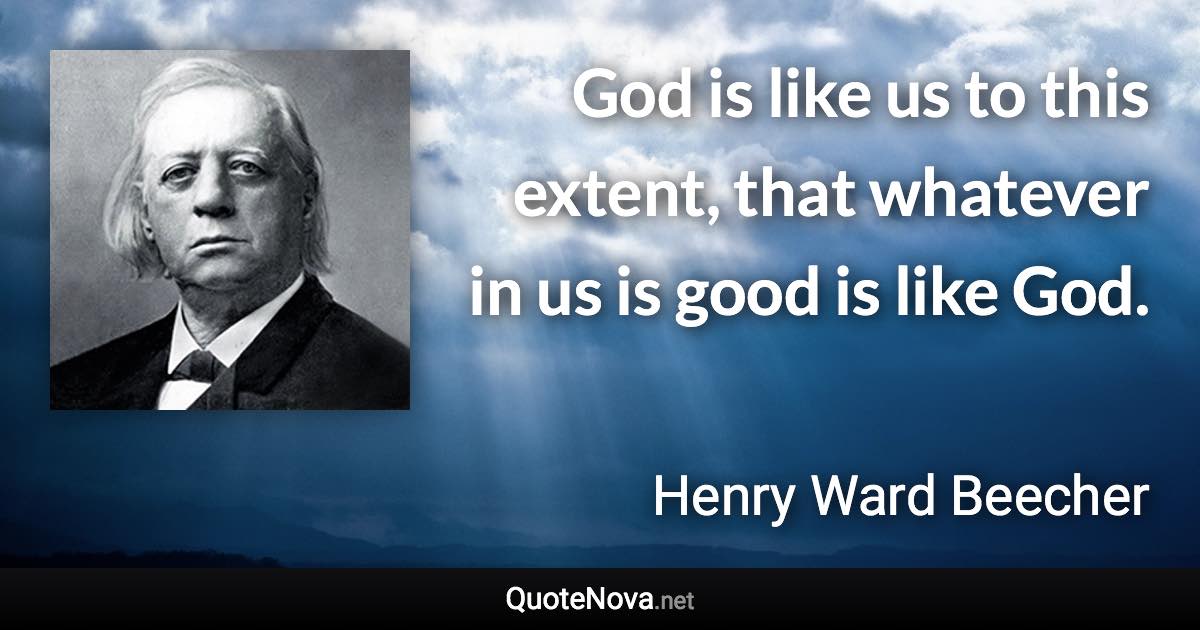 God is like us to this extent, that whatever in us is good is like God. - Henry Ward Beecher quote