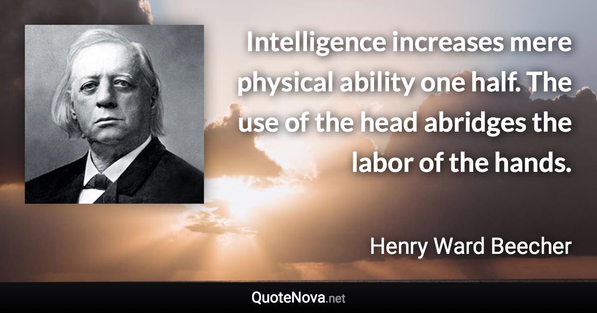 Intelligence increases mere physical ability one half. The use of the head abridges the labor of the hands. - Henry Ward Beecher quote