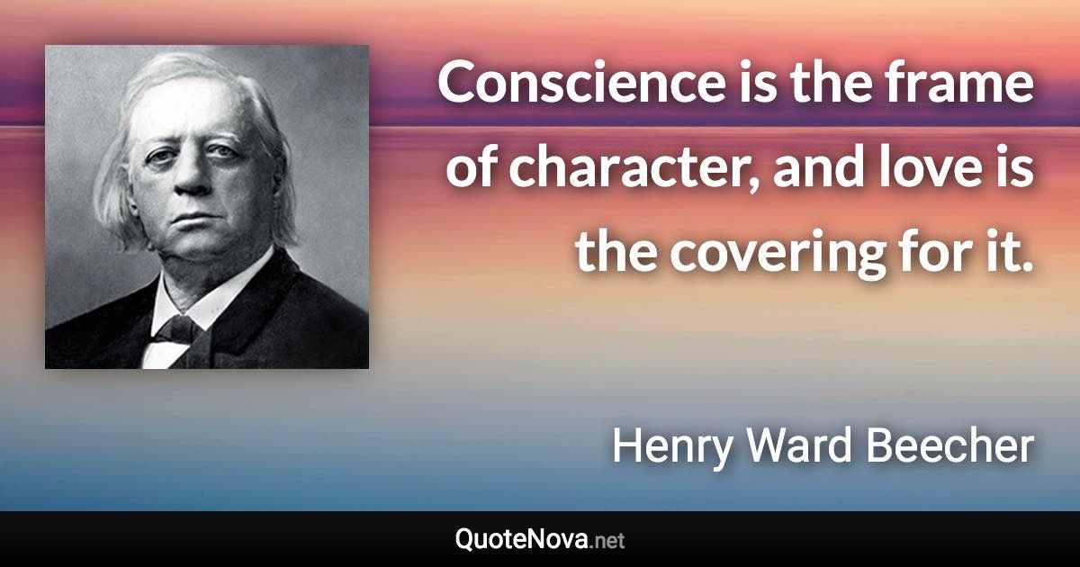 Conscience is the frame of character, and love is the covering for it. - Henry Ward Beecher quote