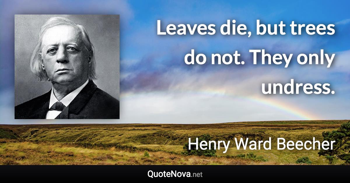 Leaves die, but trees do not. They only undress. - Henry Ward Beecher quote