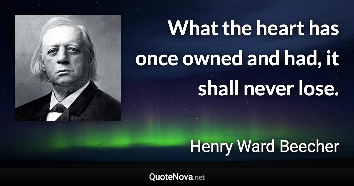 What the heart has once owned and had, it shall never lose. - Henry Ward Beecher quote