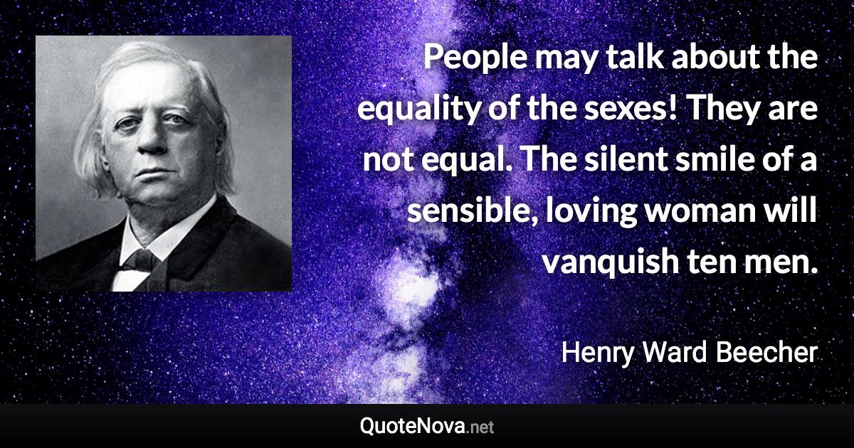 People may talk about the equality of the sexes! They are not equal. The silent smile of a sensible, loving woman will vanquish ten men. - Henry Ward Beecher quote