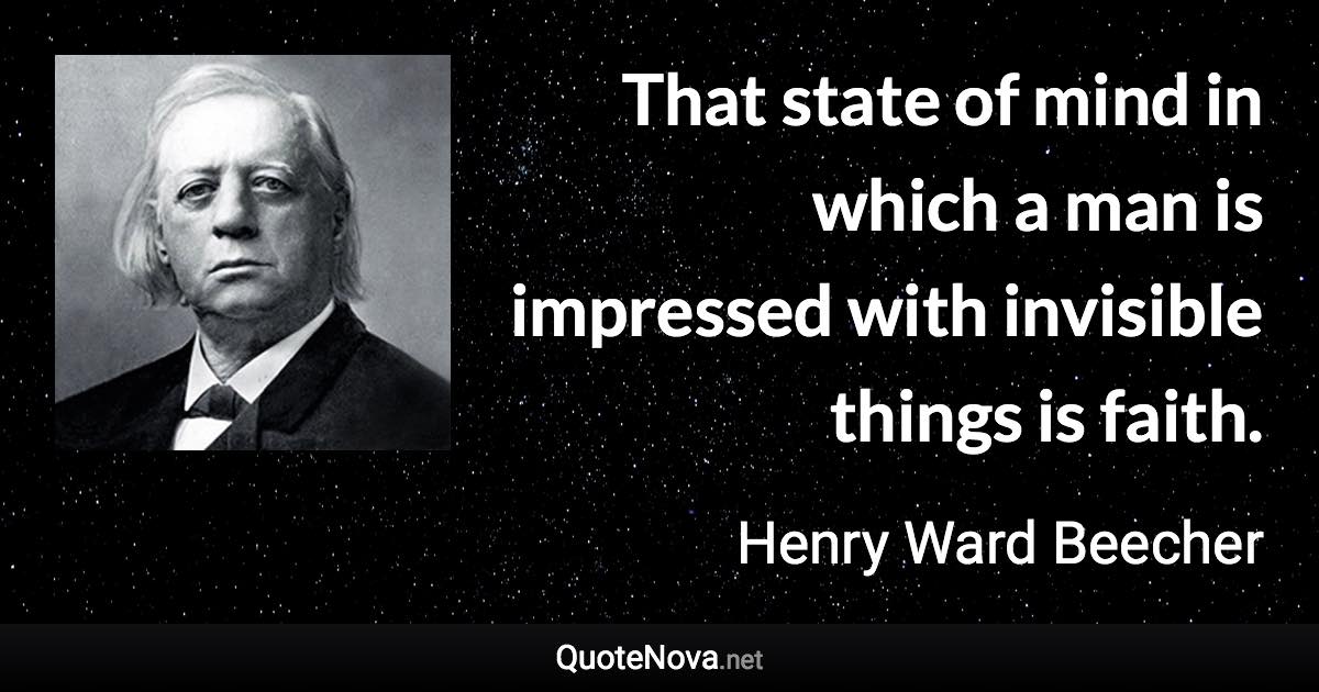 That state of mind in which a man is impressed with invisible things is faith. - Henry Ward Beecher quote