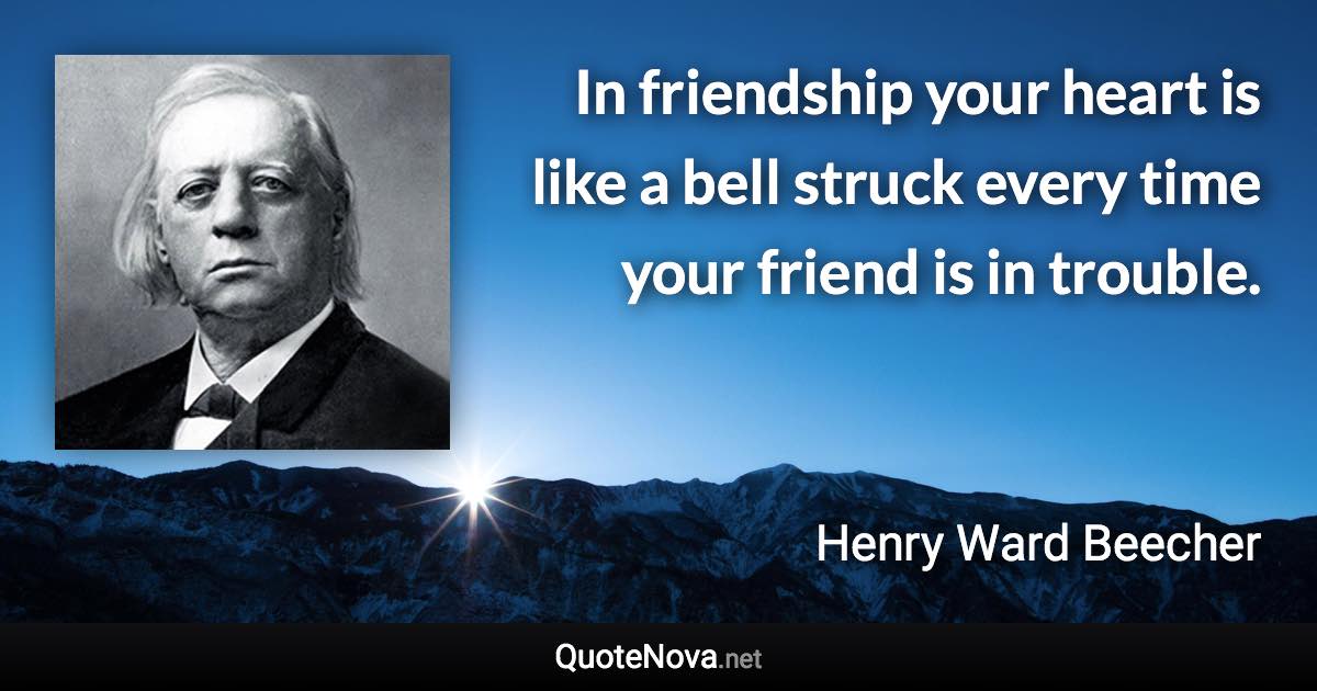 In friendship your heart is like a bell struck every time your friend is in trouble. - Henry Ward Beecher quote