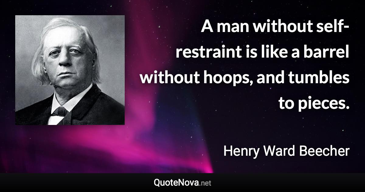 A man without self-restraint is like a barrel without hoops, and tumbles to pieces. - Henry Ward Beecher quote